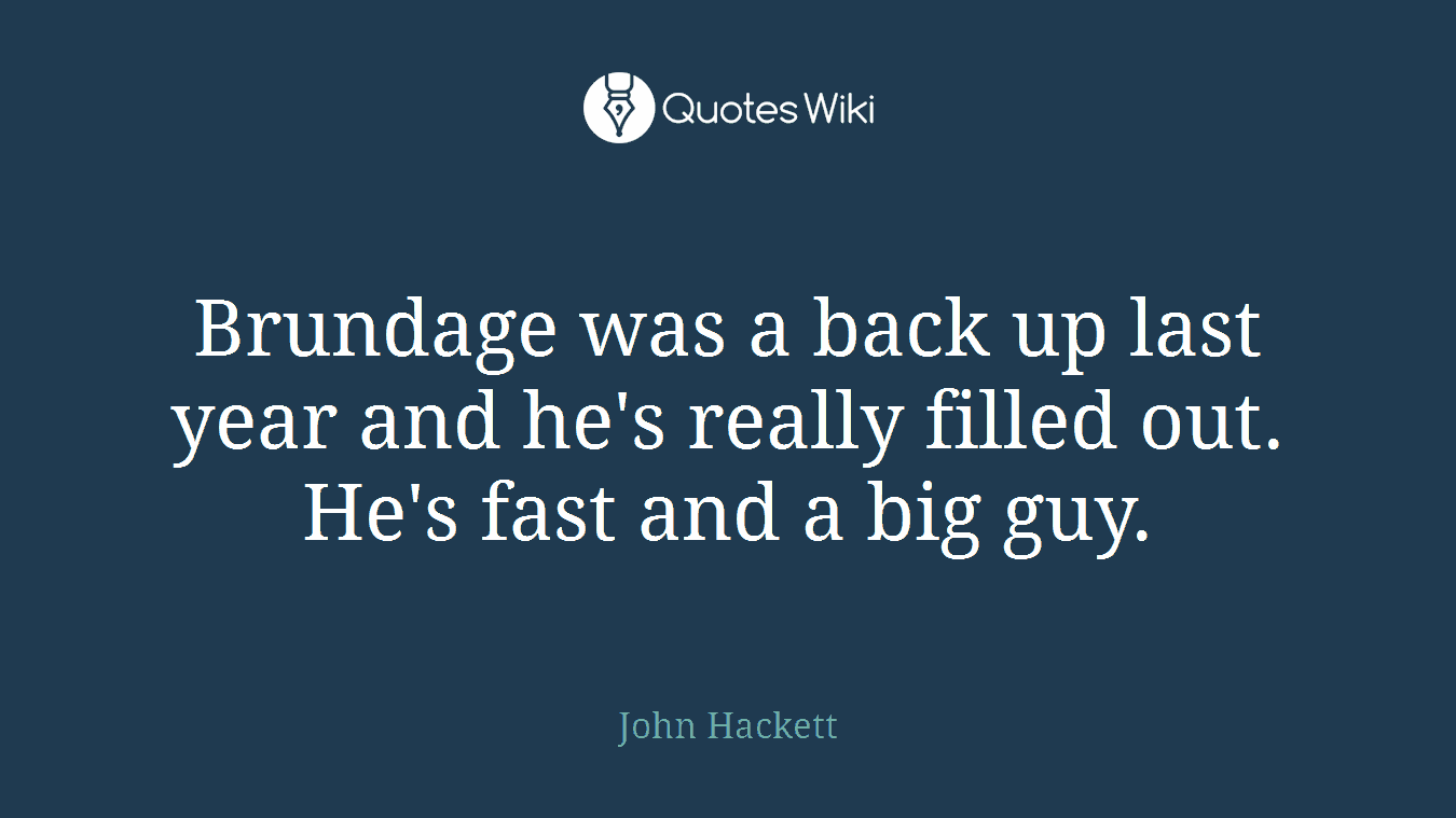 Brundage was a back up last year and he's really filled out. He's fast and a big guy.