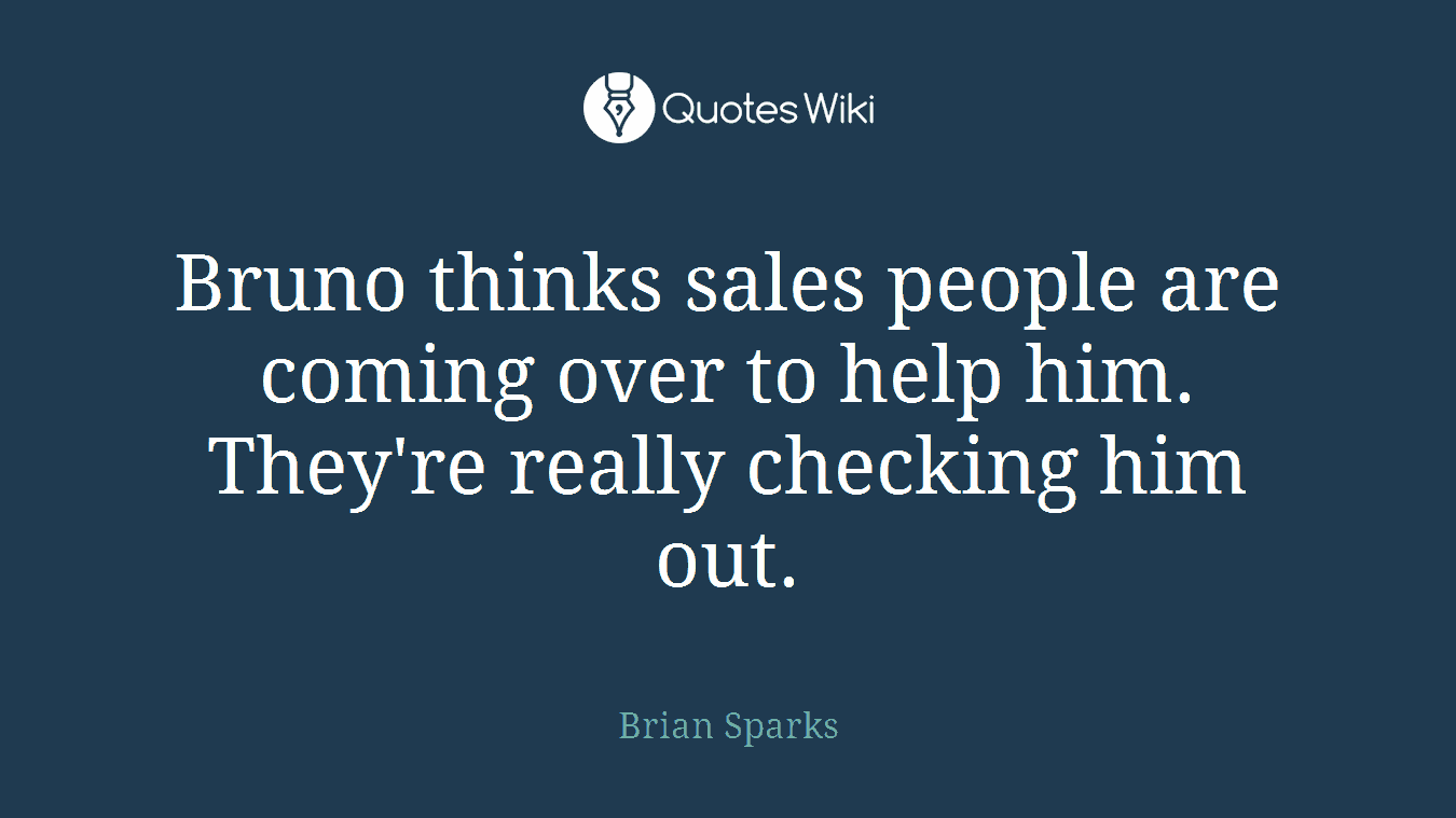 Bruno thinks sales people are coming over to help him. They're really checking him out.