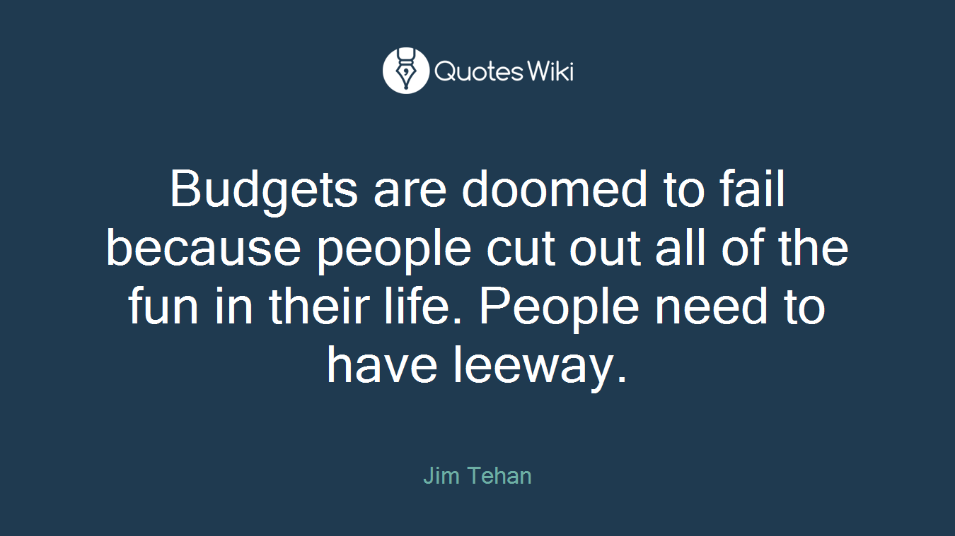 Budgets are doomed to fail because people cut out all of the fun in their life. People need to have leeway.