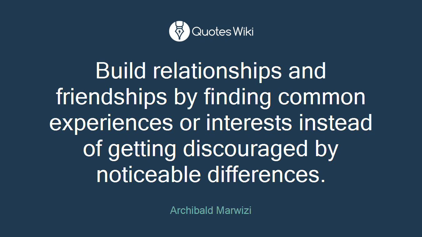 Build relationships and friendships by finding common experiences or interests instead of getting discouraged by noticeable differences.