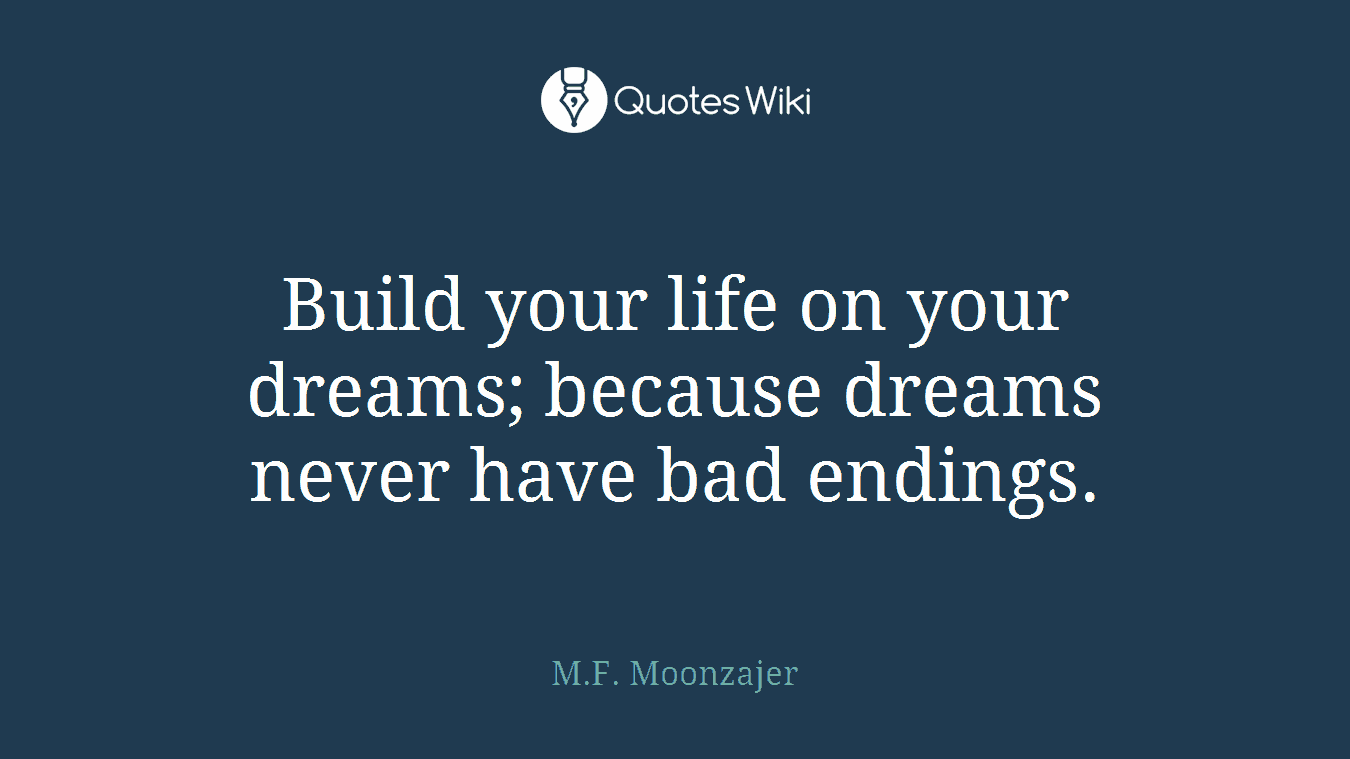 Build your life on your dreams; because dreams never have bad endings.