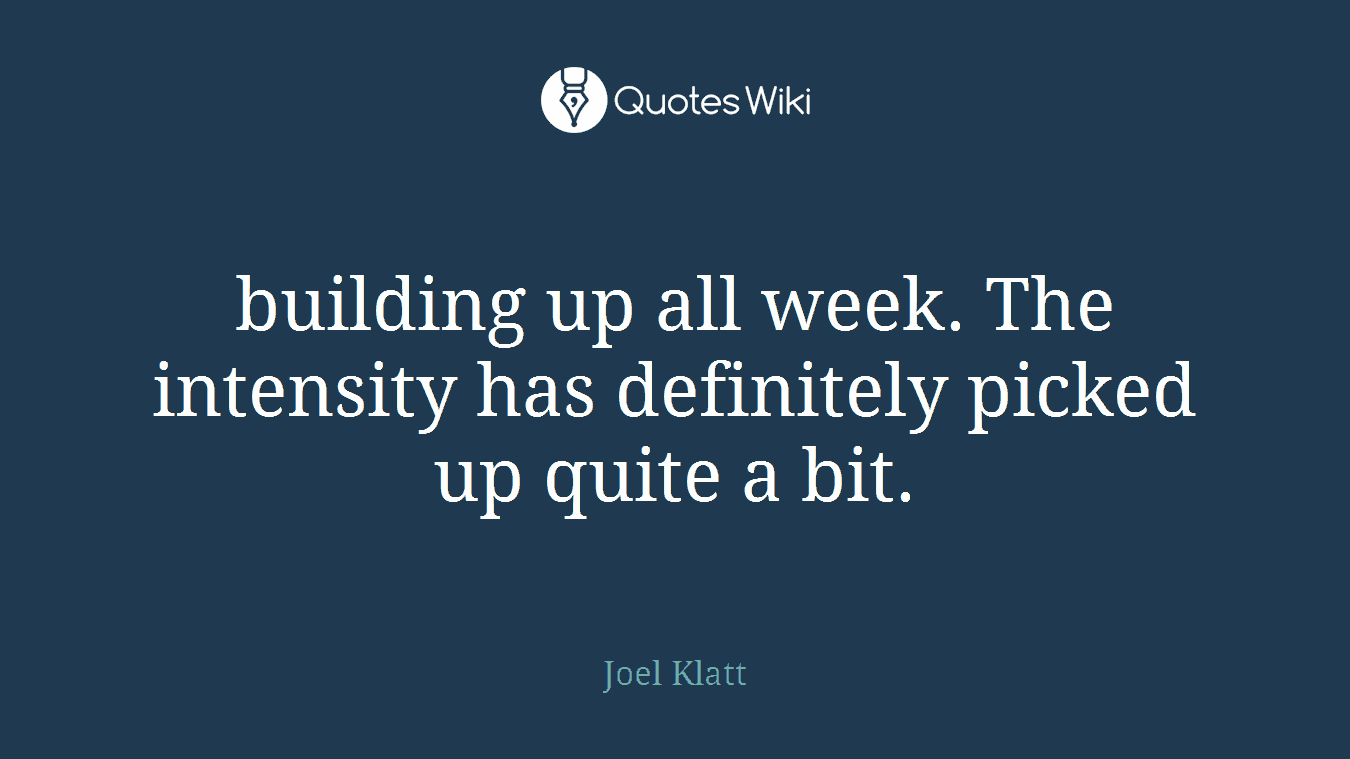 building up all week. The intensity has definitely picked up quite a bit.