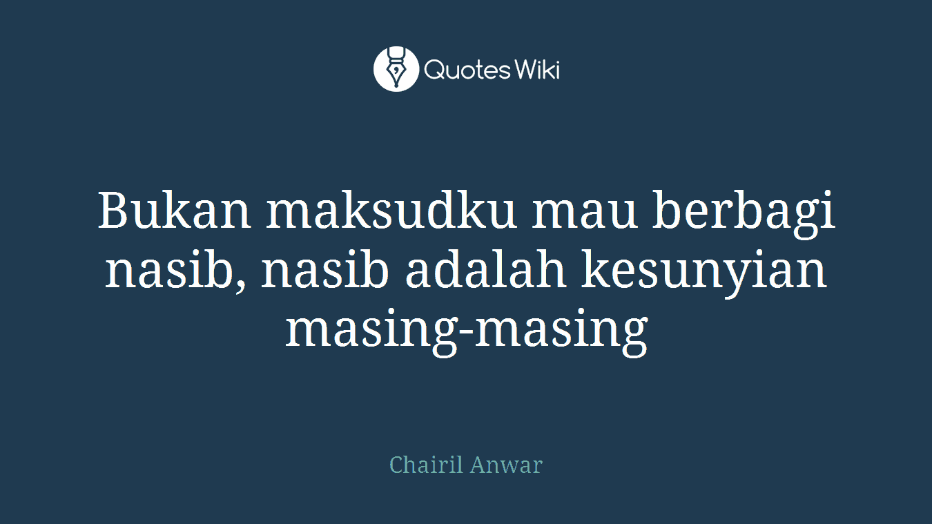 Bukan maksudku mau berbagi nasib, nasib adalah kesunyian masing-masing