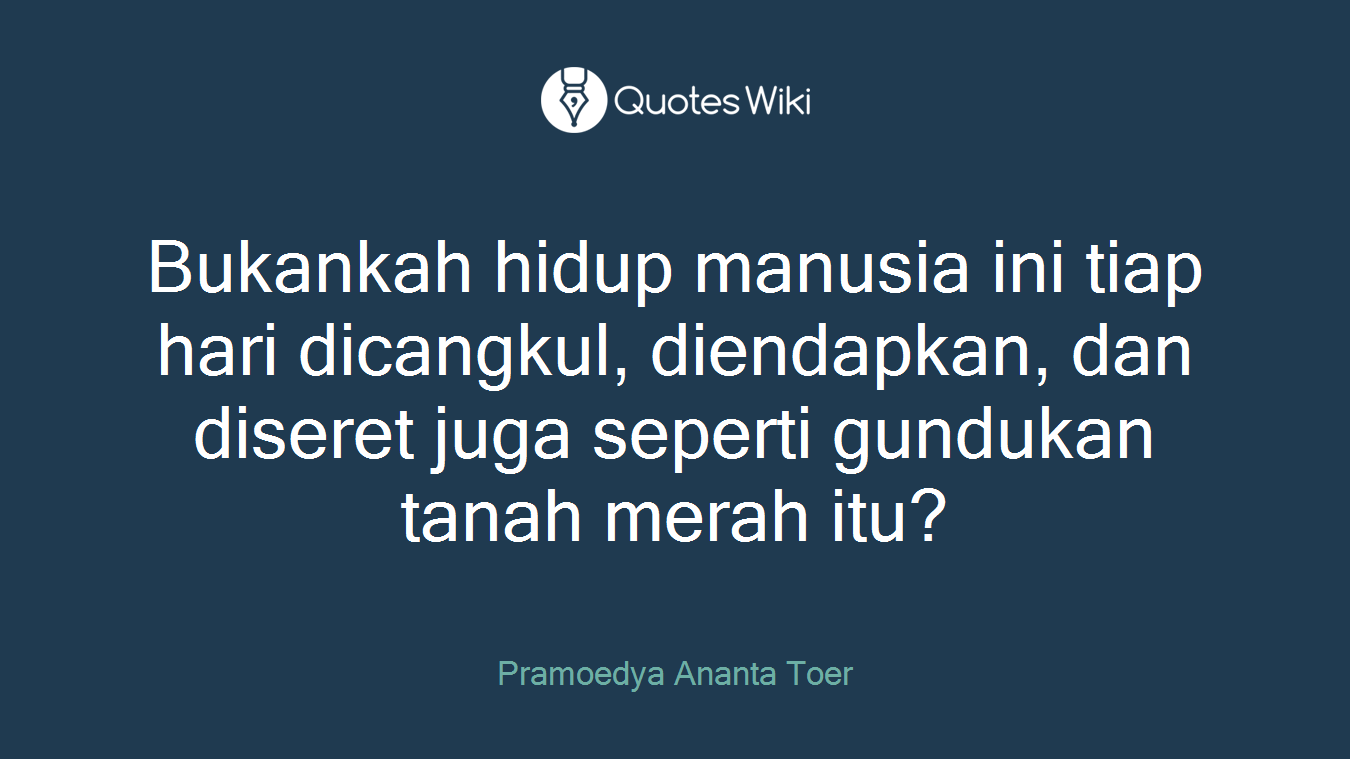Bukankah hidup manusia ini tiap hari dicangkul, diendapkan, dan diseret juga seperti gundukan tanah merah itu?