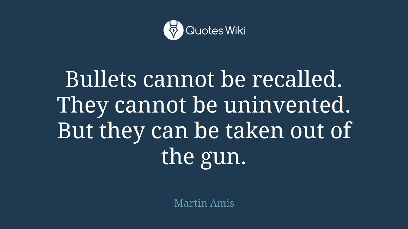 Bullets cannot be recalled. They cannot be uninvented. But they can be taken out of the gun.
