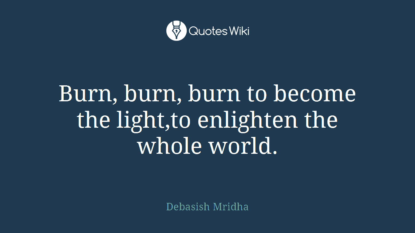 Burn, burn, burn to become the light,to enlighten the whole world.
