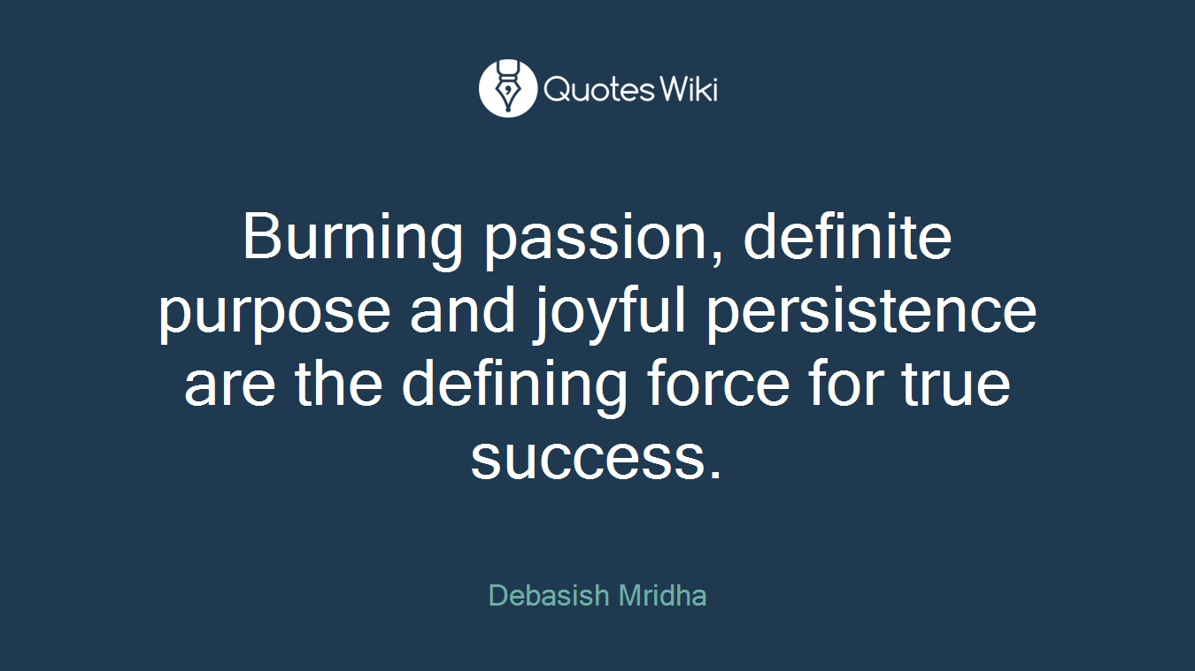 Burning passion, definite purpose and joyful persistence are the defining force for true success.