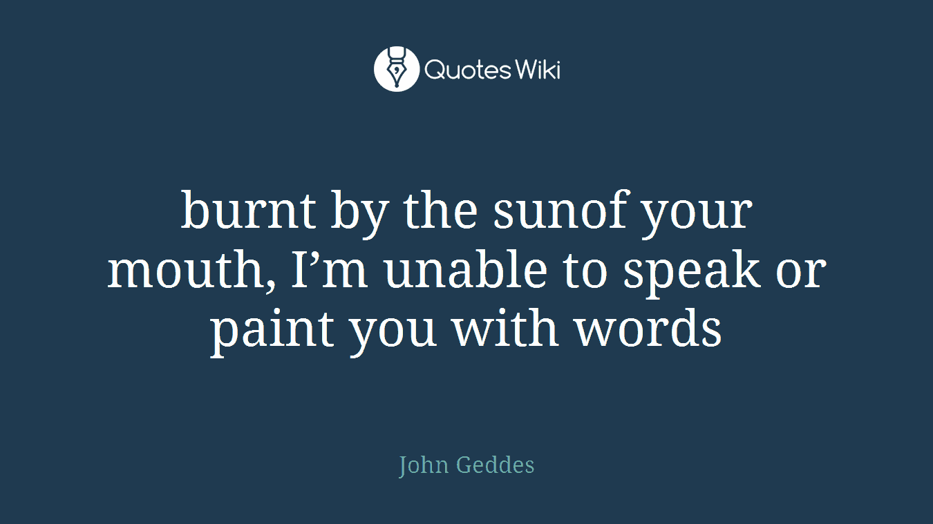 burnt by the sunof your mouth, I’m unable to speak or paint you with words