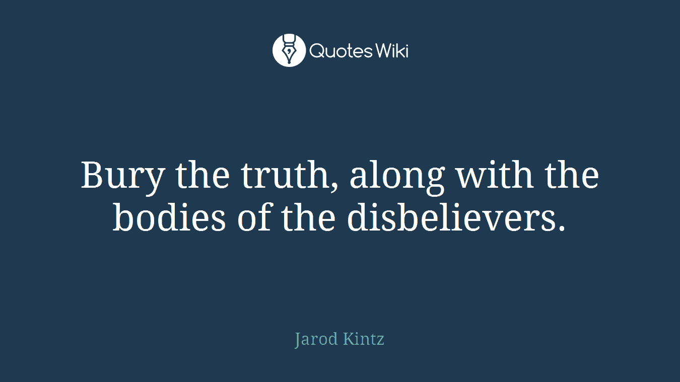Bury the truth, along with the bodies of the disbelievers.