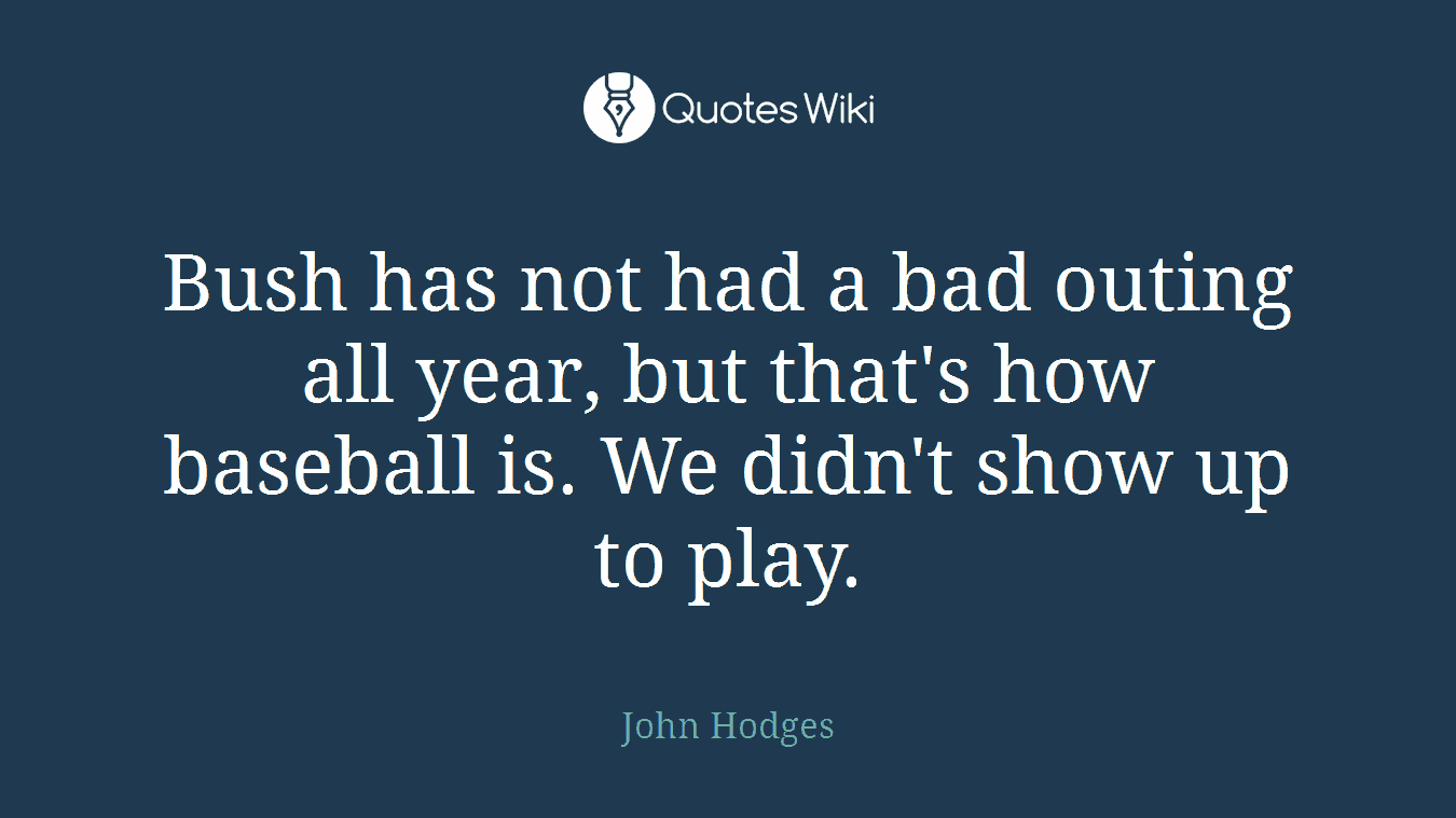 Bush has not had a bad outing all year, but that's how baseball is. We didn't show up to play.