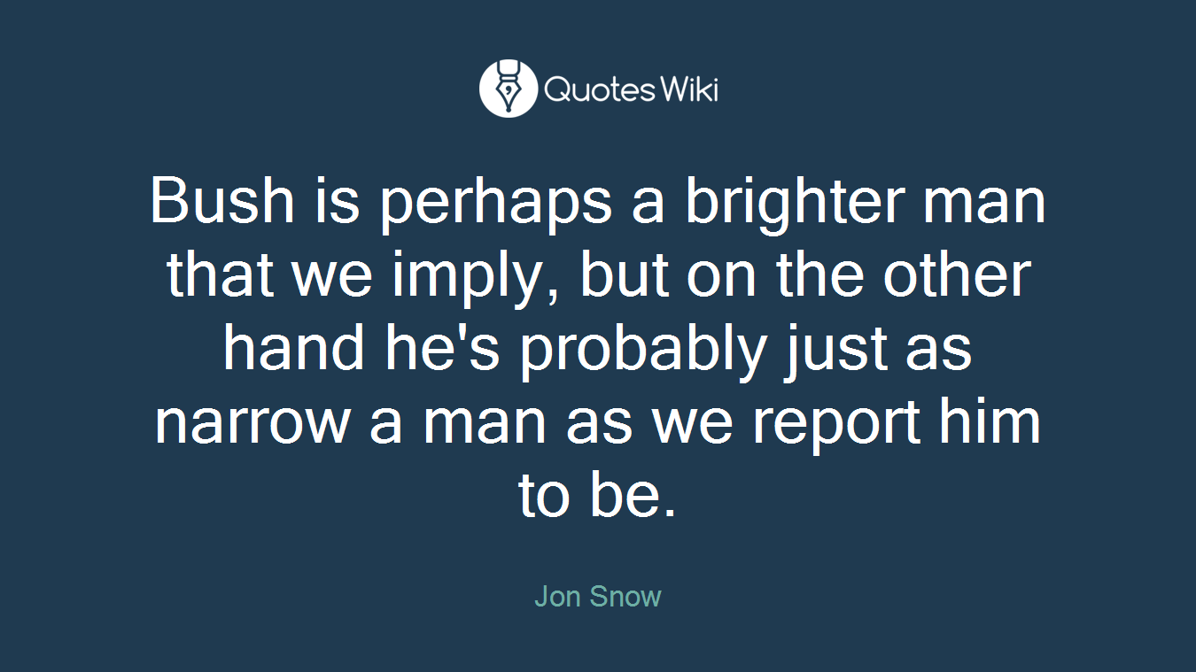 Bush is perhaps a brighter man that we imply, but on the other hand he's probably just as narrow a man as we report him to be.