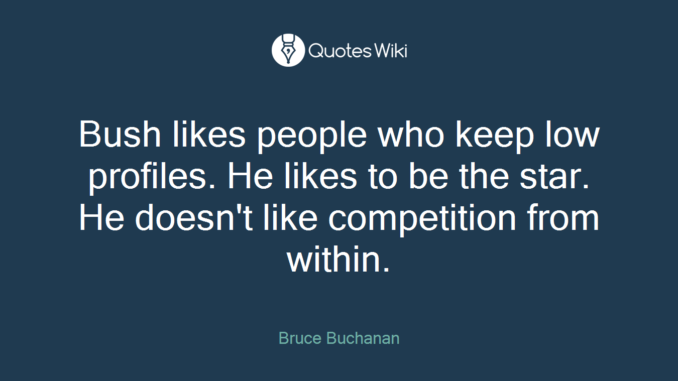Bush likes people who keep low profiles. He likes to be the star. He doesn't like competition from within.