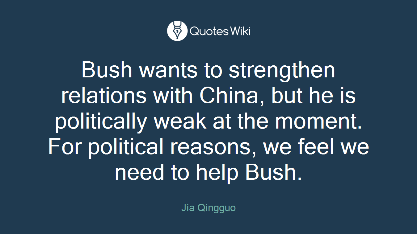 Bush wants to strengthen relations with China, but he is politically weak at the moment. For political reasons, we feel we need to help Bush.