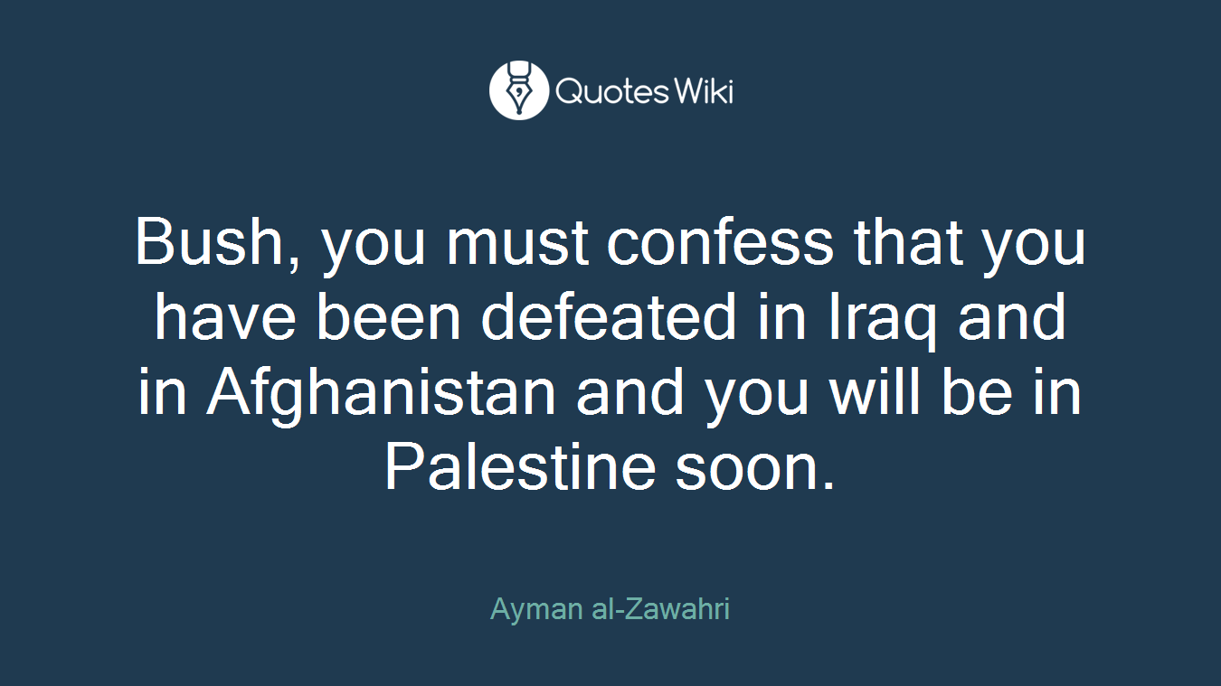 Bush, you must confess that you have been defeated in Iraq and in Afghanistan and you will be in Palestine soon.
