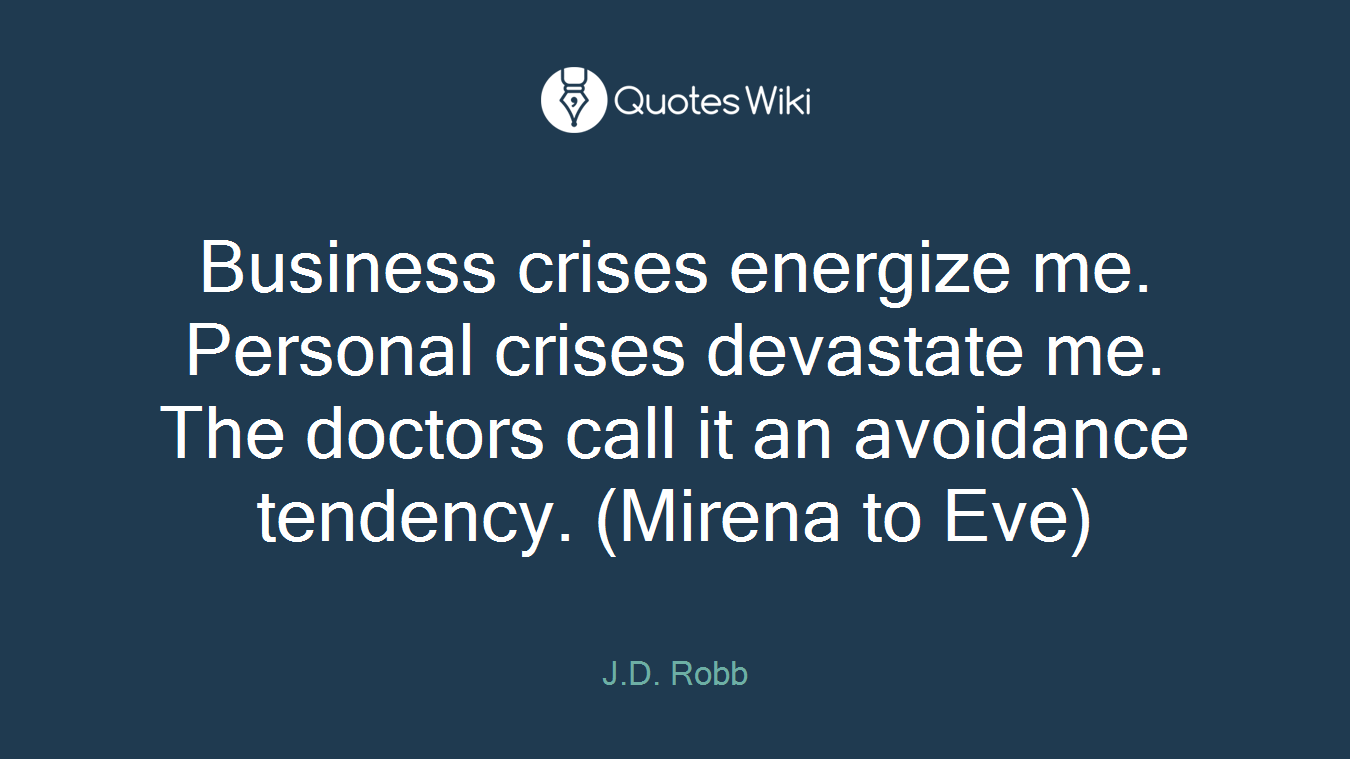 Business crises energize me. Personal crises devastate me. The doctors call it an avoidance tendency. (Mirena to Eve)