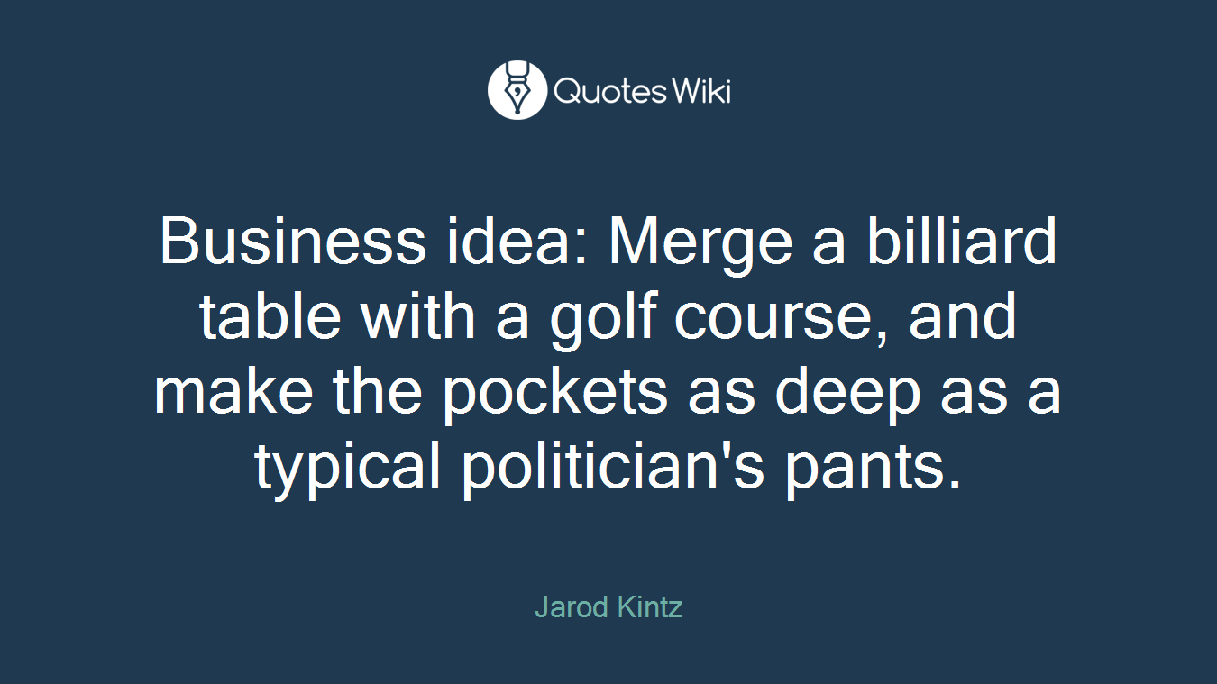 Business idea: Merge a billiard table with a golf course, and make the pockets as deep as a typical politician's pants.