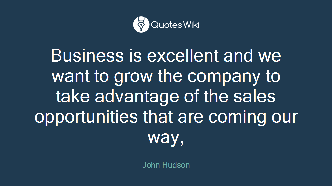 Business is excellent and we want to grow the company to take advantage of the sales opportunities that are coming our way,