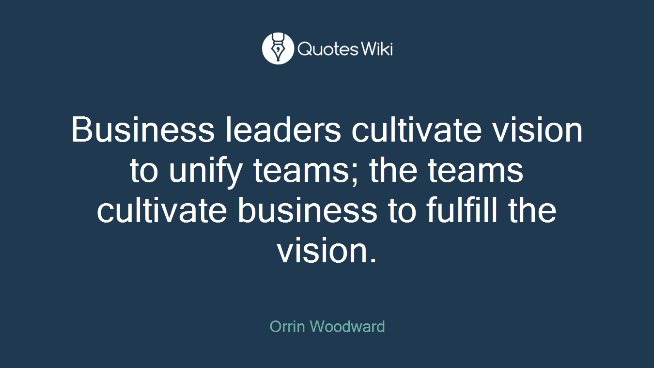 Business leaders cultivate vision to unify teams; the teams cultivate business to fulfill the vision.