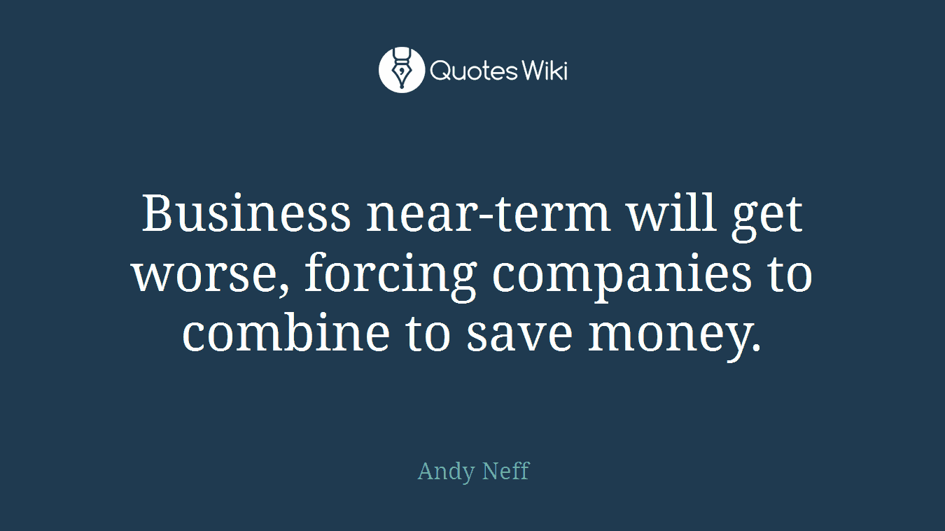 Business near-term will get worse, forcing companies to combine to save money.