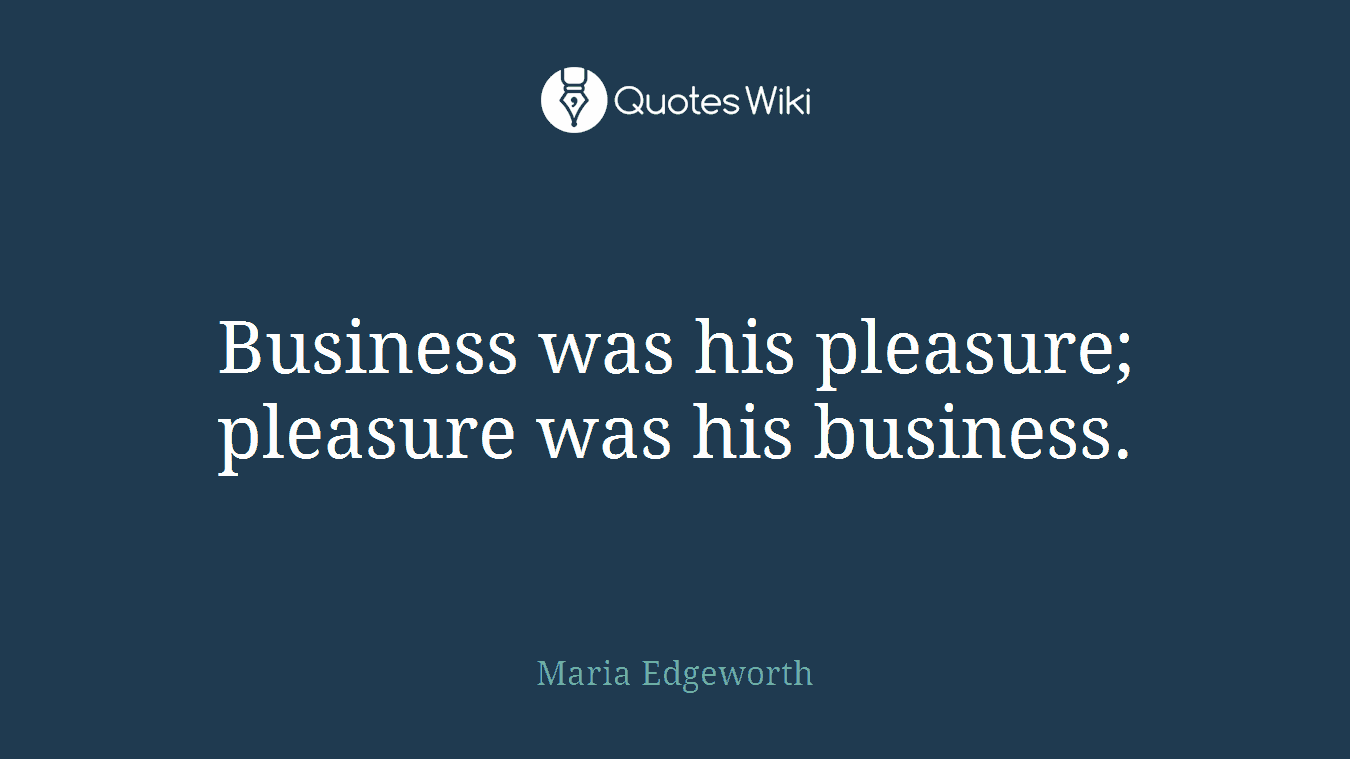Business was his pleasure; pleasure was his business.