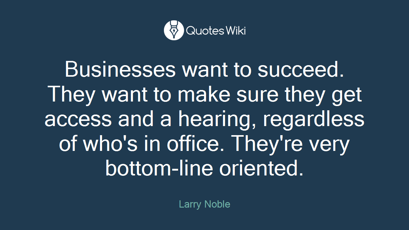Businesses want to succeed. They want to make sure they get access and a hearing, regardless of who's in office. They're very bottom-line oriented.