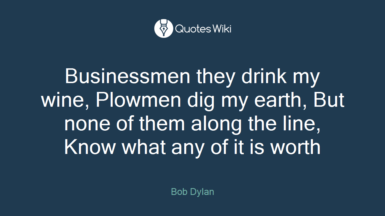 Businessmen they drink my wine, Plowmen dig my earth, But none of them along the line, Know what any of it is worth