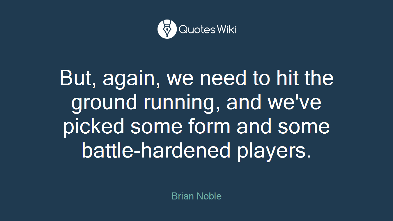 But, again, we need to hit the ground running, and we've picked some form and some battle-hardened players.