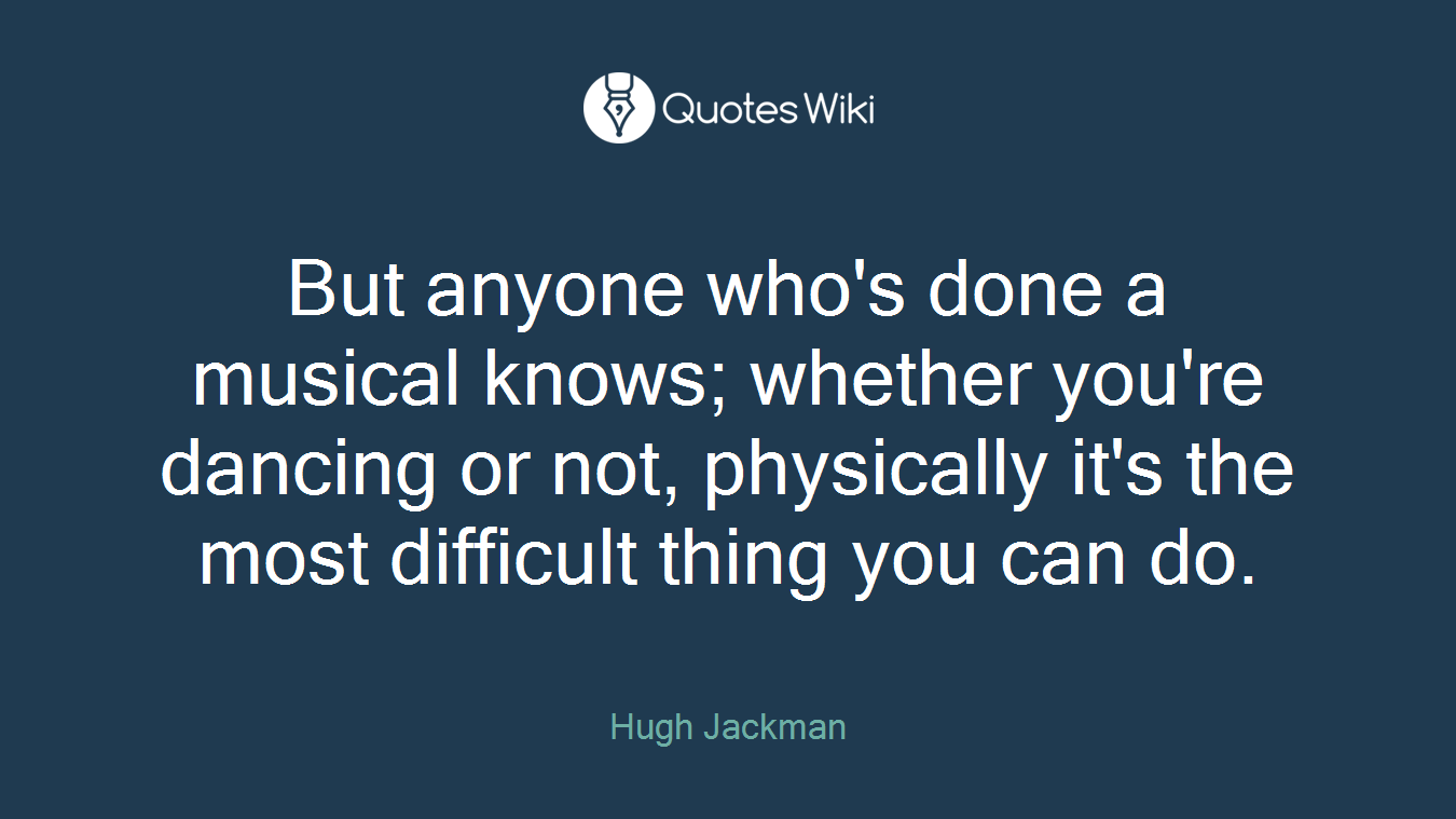 But anyone who's done a musical knows; whether you're dancing or not, physically it's the most difficult thing you can do.