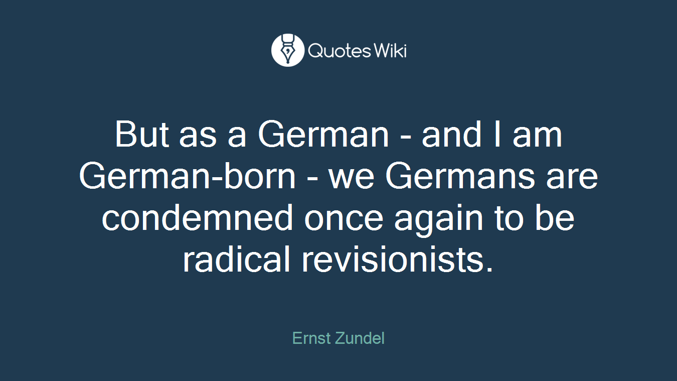 But as a German - and I am German-born - we Germans are condemned once again to be radical revisionists.