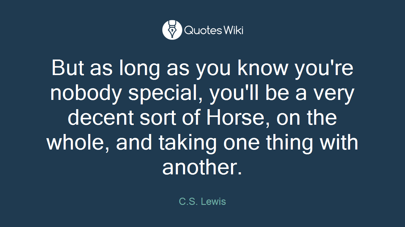 But as long as you know you're nobody special, you'll be a very decent sort of Horse, on the whole, and taking one thing with another.