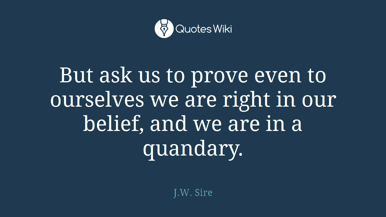 But ask us to prove even to ourselves we are right in our belief, and we are in a quandary.