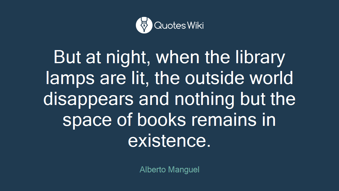 But at night, when the library lamps are lit, the outside world disappears and nothing but the space of books remains in existence.