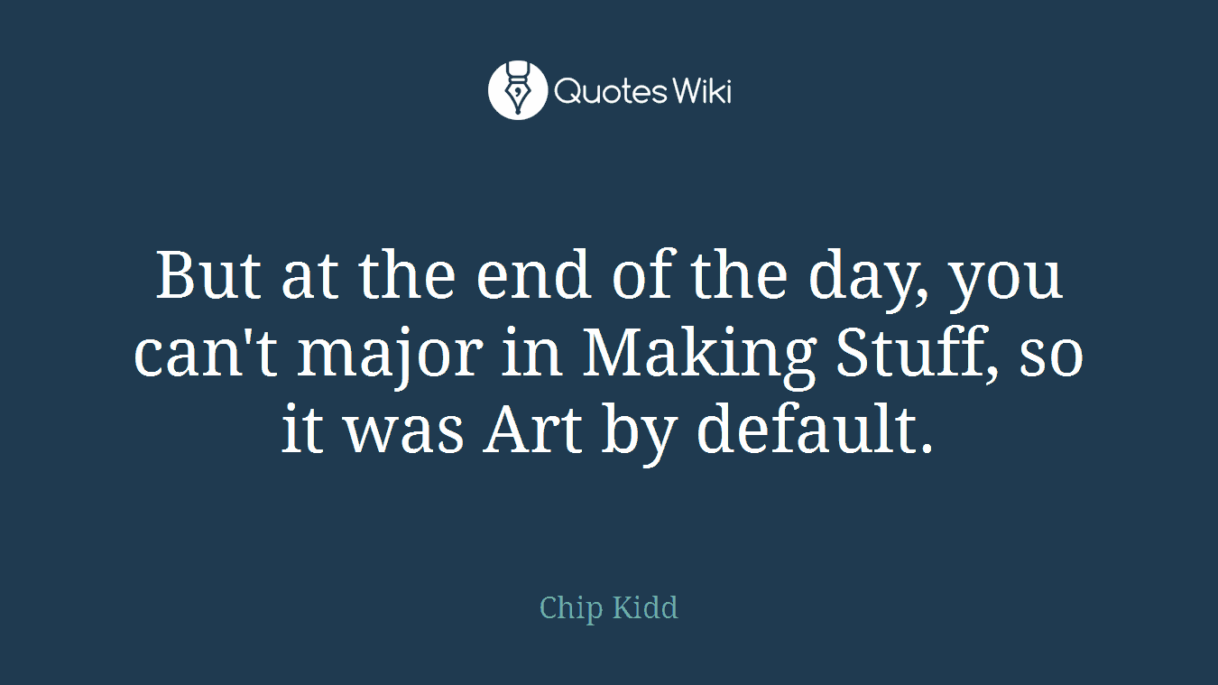 But at the end of the day, you can't major in Making Stuff, so it was Art by default.
