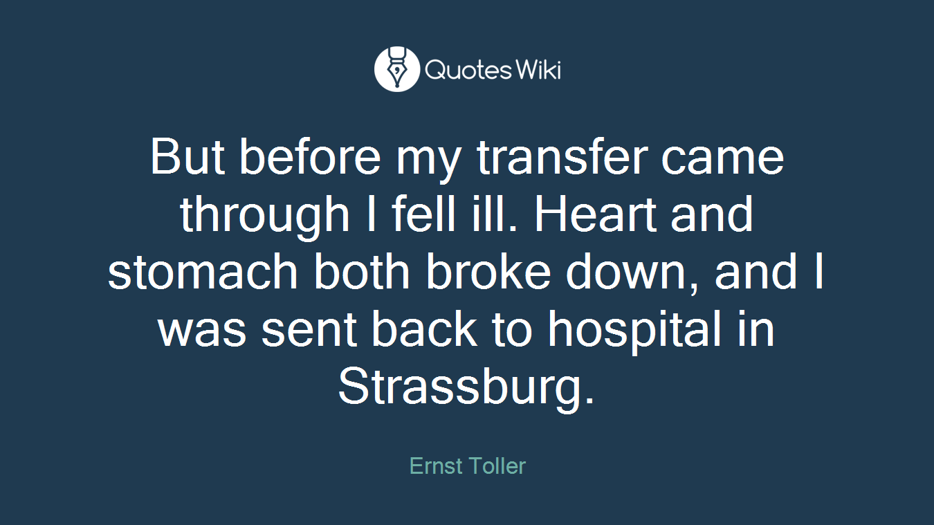 But before my transfer came through I fell ill. Heart and stomach both broke down, and I was sent back to hospital in Strassburg.