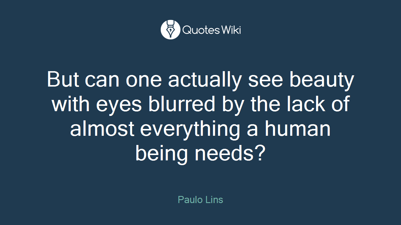 But can one actually see beauty with eyes blurred by the lack of almost everything a human being needs?