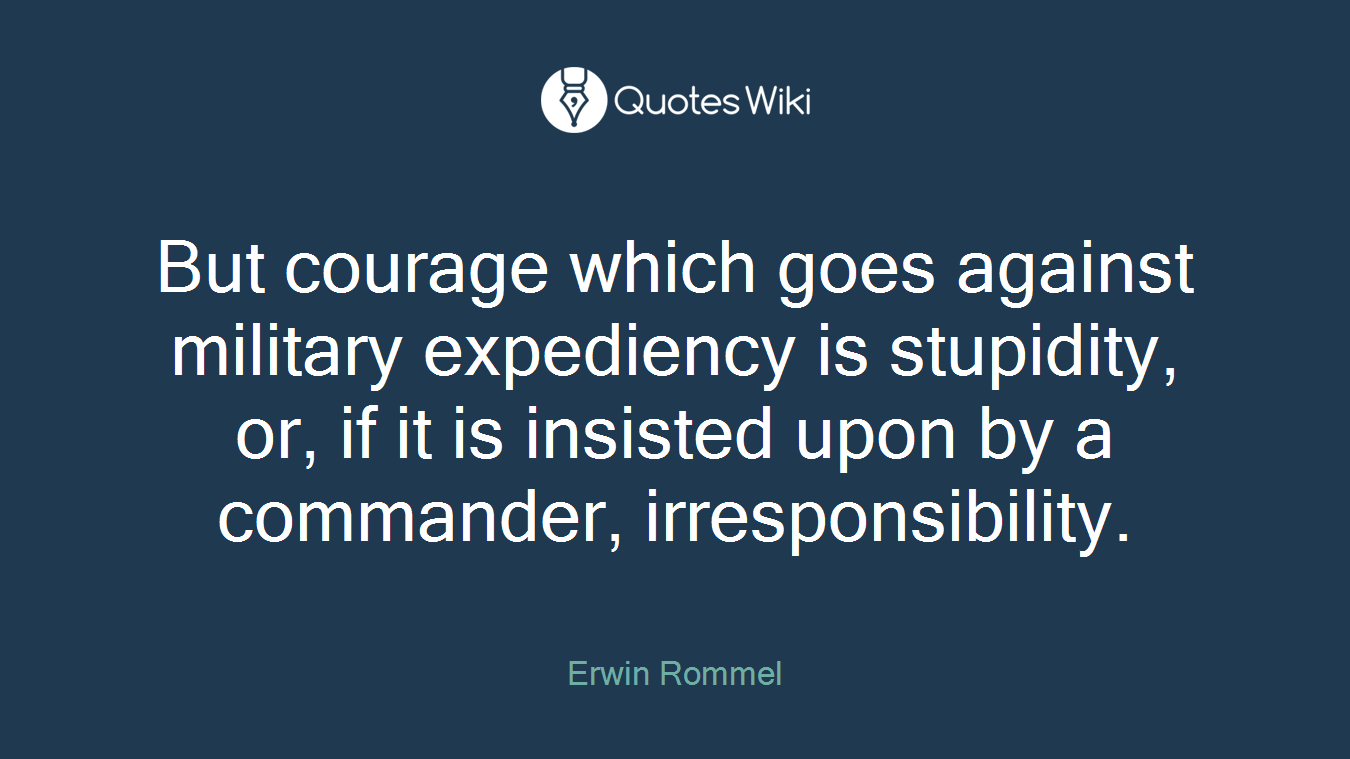 But courage which goes against military expediency is stupidity, or, if it is insisted upon by a commander, irresponsibility.