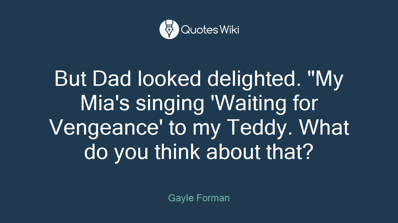But Dad looked delighted. "My Mia's singing 'Waiting for Vengeance' to my Teddy. What do you think about that?