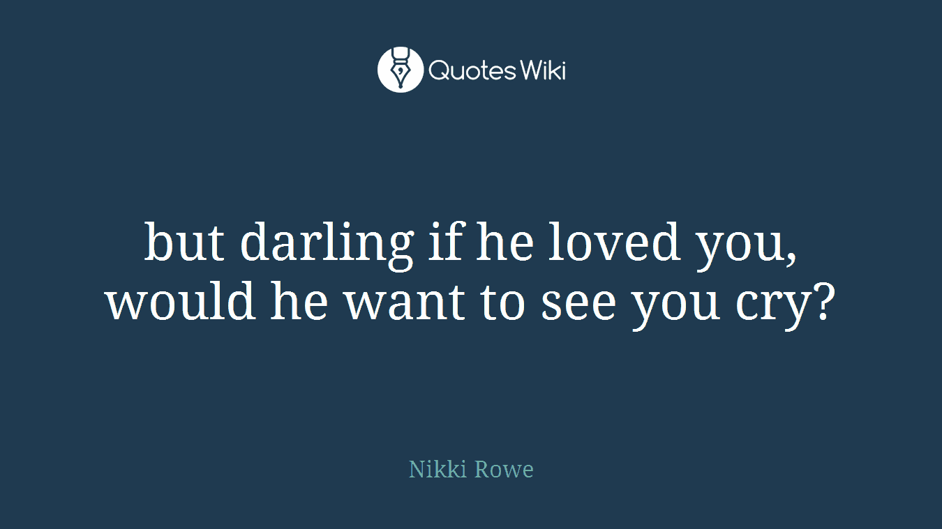 but darling if he loved you, would he want to see you cry?