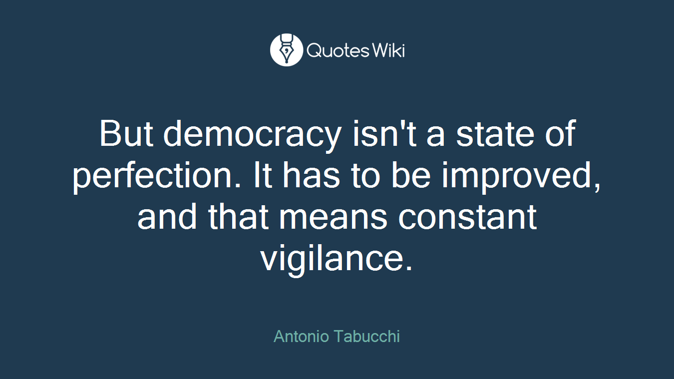 But democracy isn't a state of perfection. It has to be improved, and that means constant vigilance.