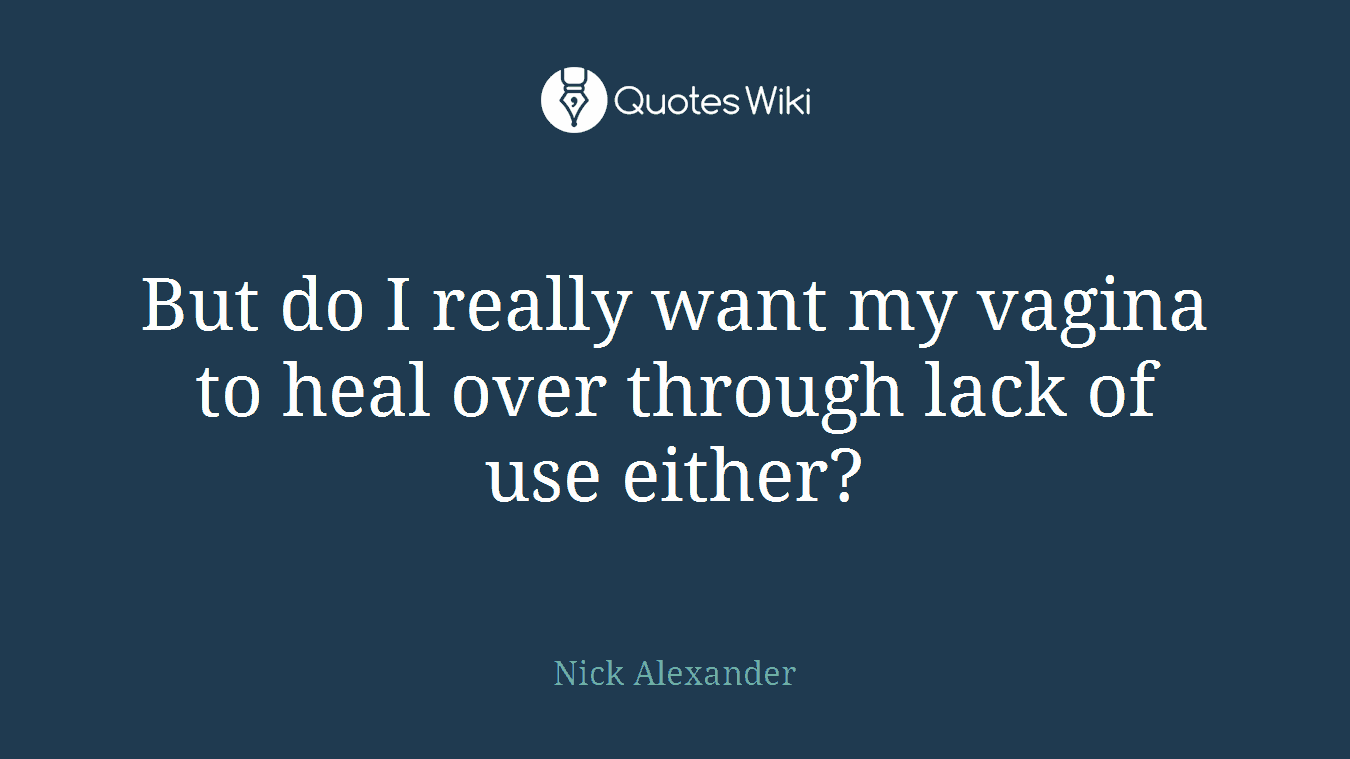 But do I really want my vagina to heal over through lack of use either?