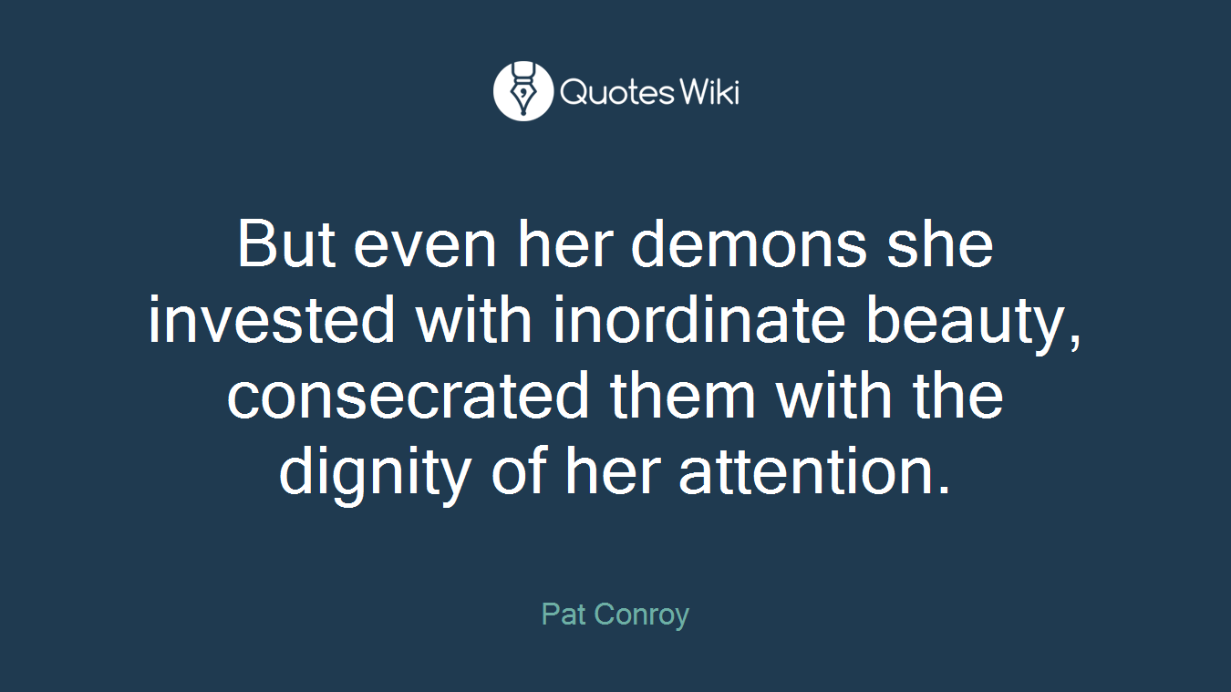 But even her demons she invested with inordinate beauty, consecrated them with the dignity of her attention.