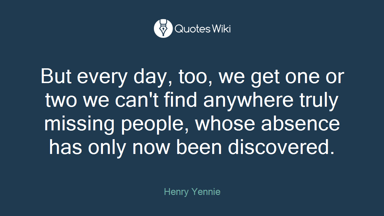 But every day, too, we get one or two we can't find anywhere truly missing people, whose absence has only now been discovered.