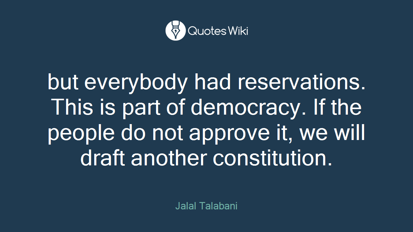 but everybody had reservations. This is part of democracy. If the people do not approve it, we will draft another constitution.