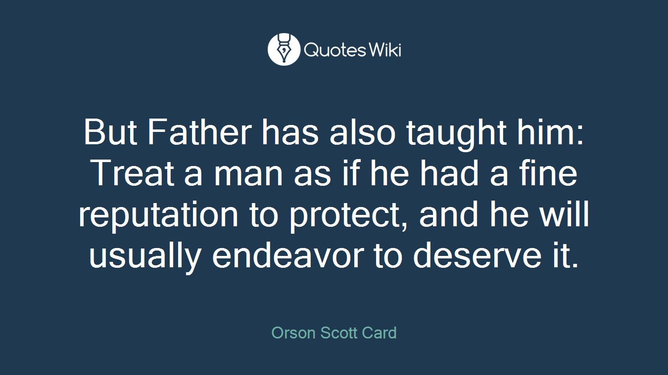 But Father has also taught him: Treat a man as if he had a fine reputation to protect, and he will usually endeavor to deserve it.