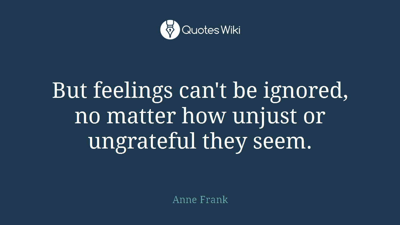But feelings can't be ignored, no matter how unjust or ungrateful they seem.
