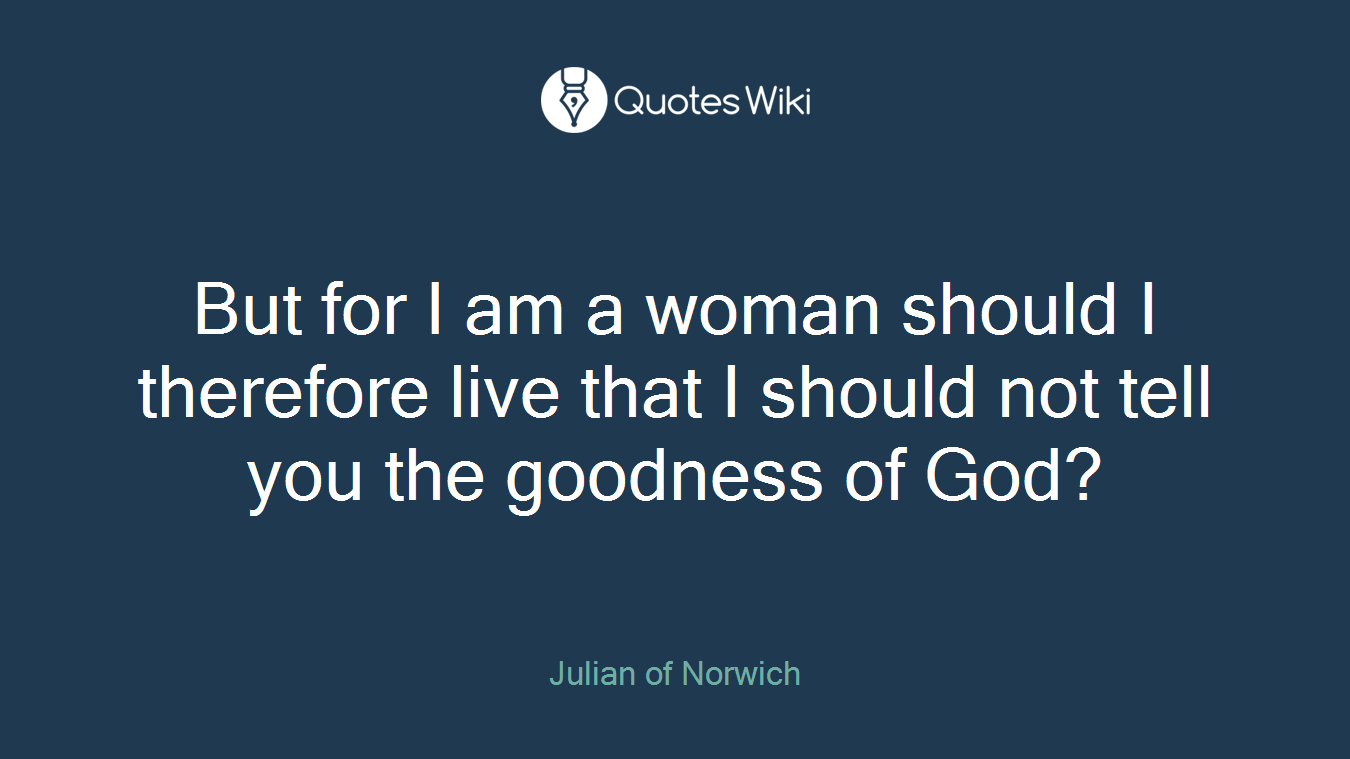 But for I am a woman should I therefore live that I should not tell you the goodness of God?