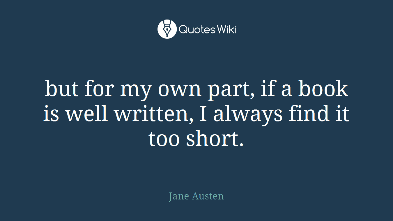 but for my own part, if a book is well written, I always find it too short.