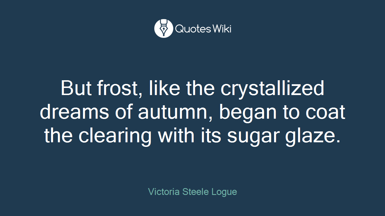But frost, like the crystallized dreams of autumn, began to coat the clearing with its sugar glaze.
