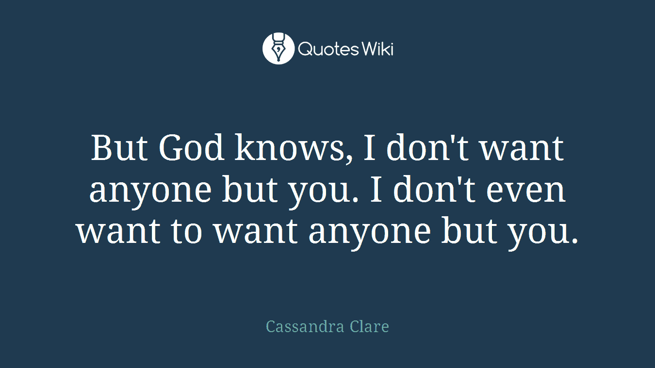But God knows, I don't want anyone but you. I don't even want to want anyone but you.
