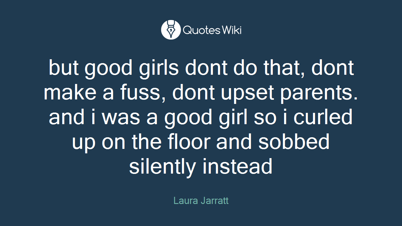 but good girls dont do that, dont make a fuss, dont upset parents. and i was a good girl so i curled up on the floor and sobbed silently instead